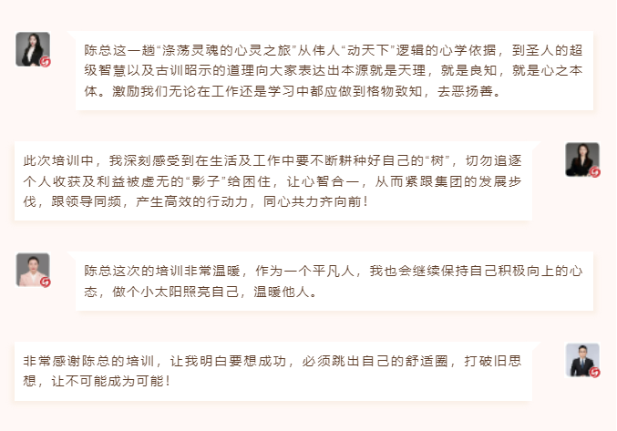 心性領(lǐng)導(dǎo)力心得分享陳總這一趟“滌蕩靈魂的心靈之旅”從偉人“動天下”邏輯的心學(xué)依據(jù)，到圣人的超級智慧以及古訓(xùn)昭示的道理向大家表達出本源就是天理，就是良知，就是心之本體。激勵我們無論在工作還是學(xué)習(xí)中都應(yīng)做到格物致知，去惡揚善。 此次培訓(xùn)中，我深刻感受到在生活及工作中要不斷耕種好自己的“樹”，切勿追逐個人收獲及利益被虛無的“影子”給困住，讓心智合一，從而緊跟集團的發(fā)展步伐，跟領(lǐng)導(dǎo)同頻，產(chǎn)生高效的行動力，同心共力齊向前！  圖片 圖片  陳總這次的培訓(xùn)非常溫暖，作為一個平凡人，我也會繼續(xù)保持自己積極向上的心態(tài)，做個小太陽照亮自己，溫暖他人。 非常感謝陳總的培訓(xùn)，讓我明白要想成功，必須跳出自己的舒適圈，打破舊思想，讓不可能成為可能！